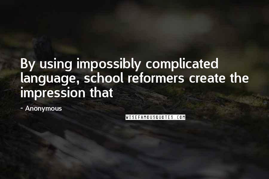 Anonymous Quotes: By using impossibly complicated language, school reformers create the impression that