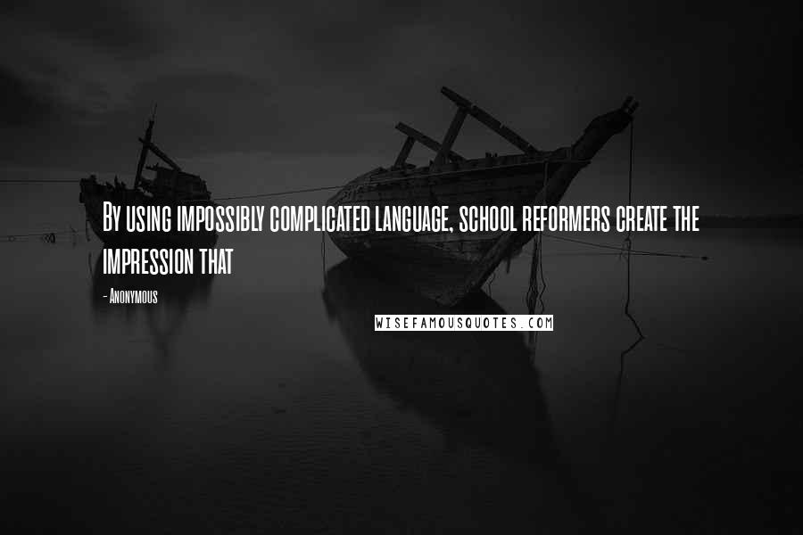 Anonymous Quotes: By using impossibly complicated language, school reformers create the impression that