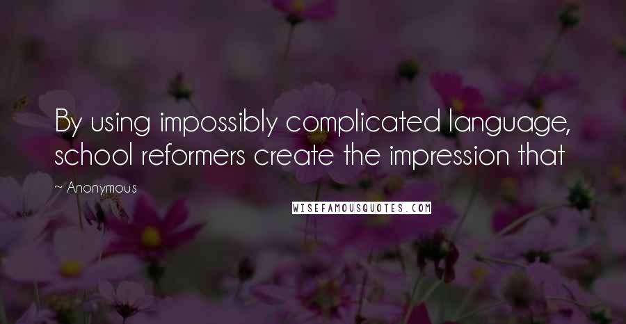 Anonymous Quotes: By using impossibly complicated language, school reformers create the impression that