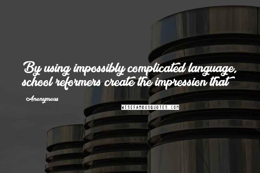 Anonymous Quotes: By using impossibly complicated language, school reformers create the impression that