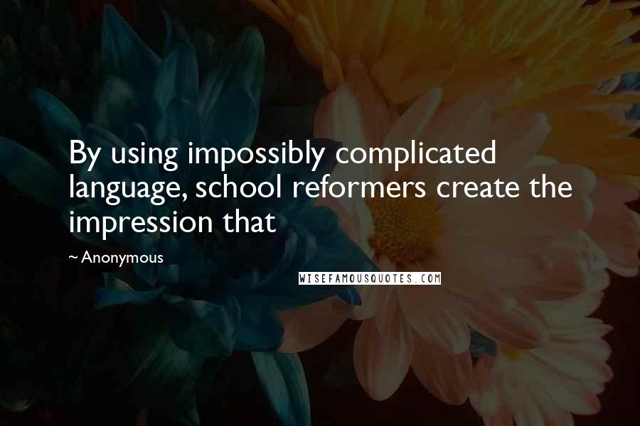 Anonymous Quotes: By using impossibly complicated language, school reformers create the impression that