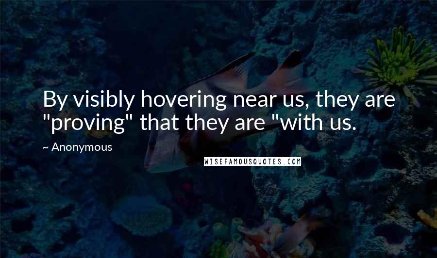 Anonymous Quotes: By visibly hovering near us, they are "proving" that they are "with us.