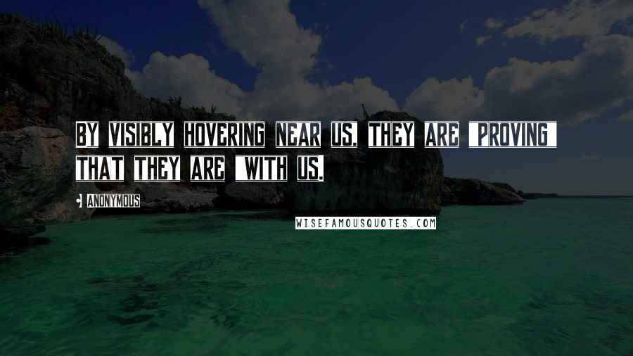 Anonymous Quotes: By visibly hovering near us, they are "proving" that they are "with us.