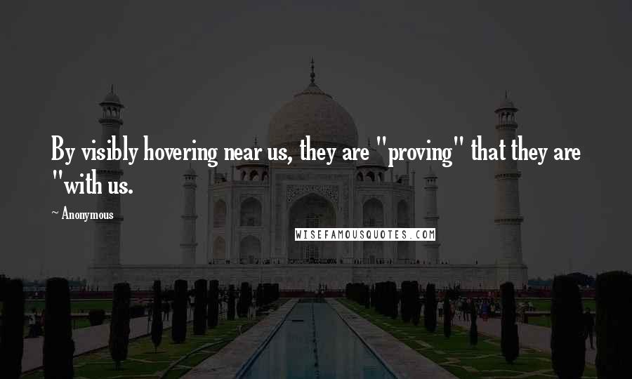 Anonymous Quotes: By visibly hovering near us, they are "proving" that they are "with us.