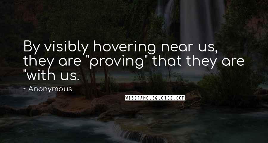 Anonymous Quotes: By visibly hovering near us, they are "proving" that they are "with us.