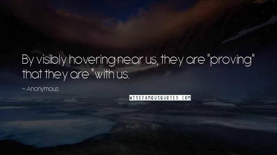 Anonymous Quotes: By visibly hovering near us, they are "proving" that they are "with us.