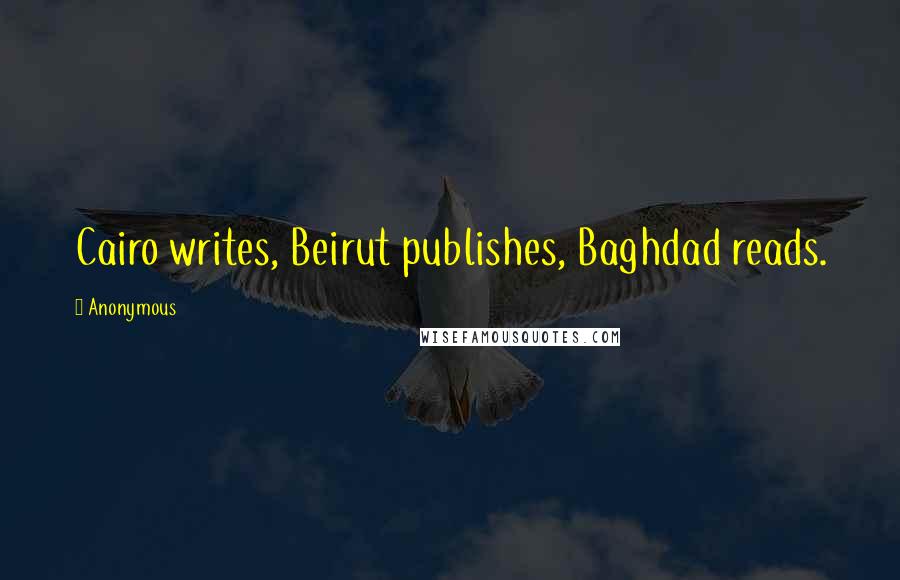 Anonymous Quotes: Cairo writes, Beirut publishes, Baghdad reads.