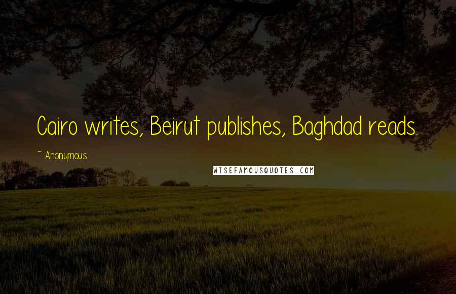 Anonymous Quotes: Cairo writes, Beirut publishes, Baghdad reads.