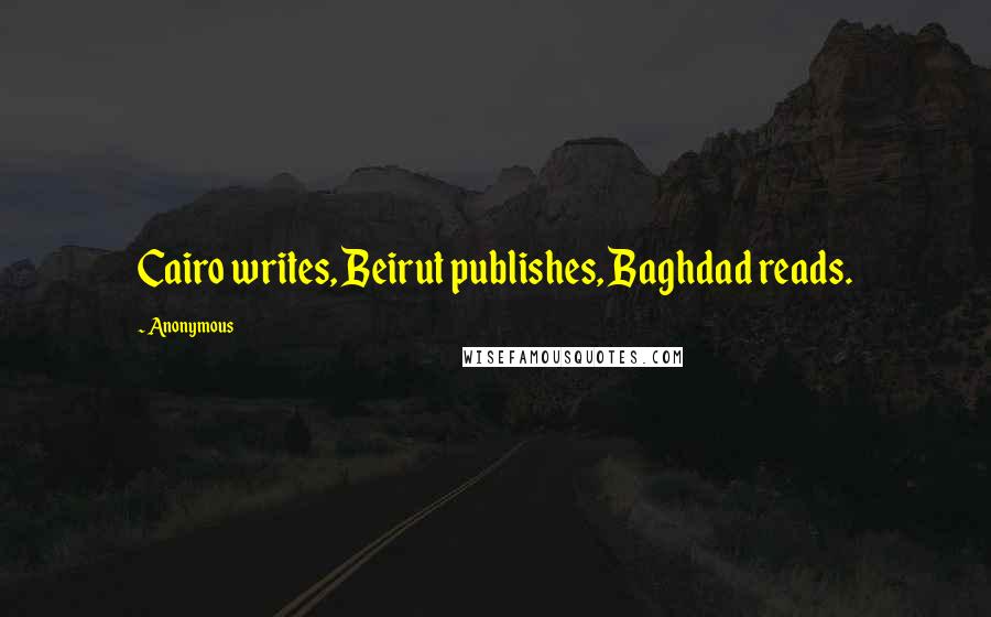 Anonymous Quotes: Cairo writes, Beirut publishes, Baghdad reads.