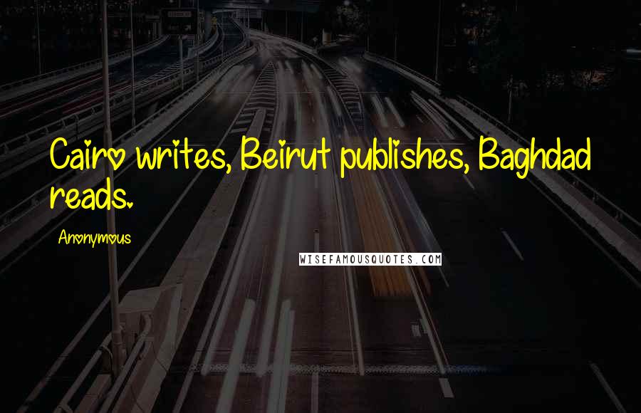 Anonymous Quotes: Cairo writes, Beirut publishes, Baghdad reads.