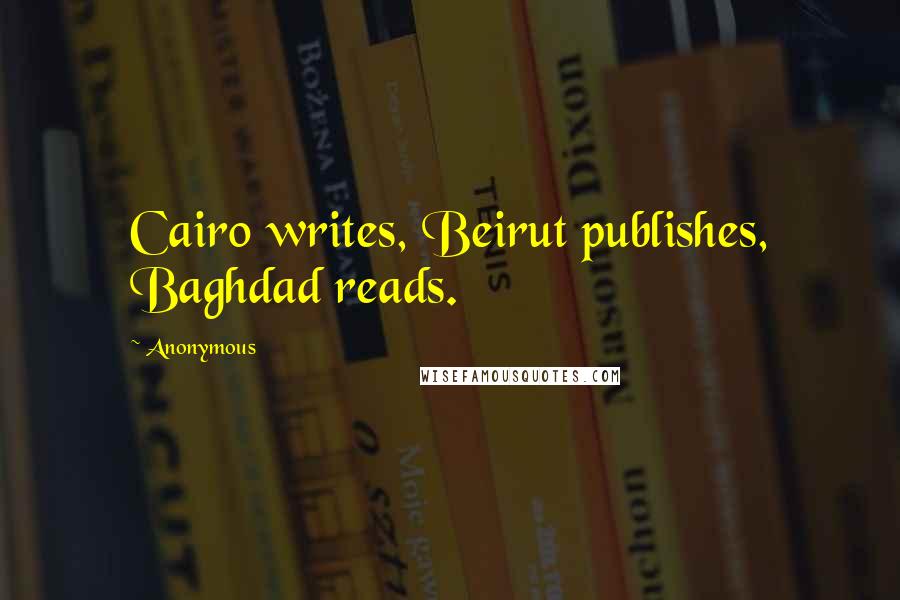 Anonymous Quotes: Cairo writes, Beirut publishes, Baghdad reads.