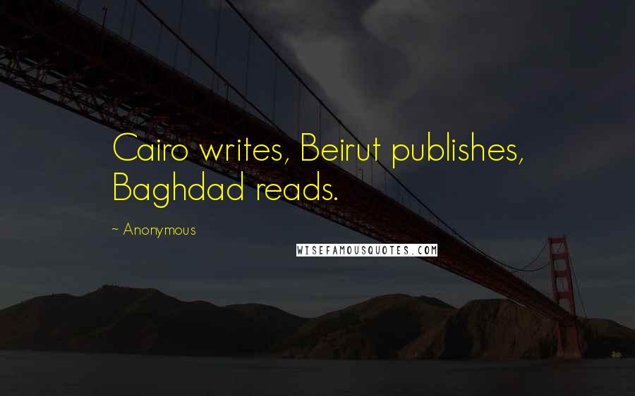 Anonymous Quotes: Cairo writes, Beirut publishes, Baghdad reads.