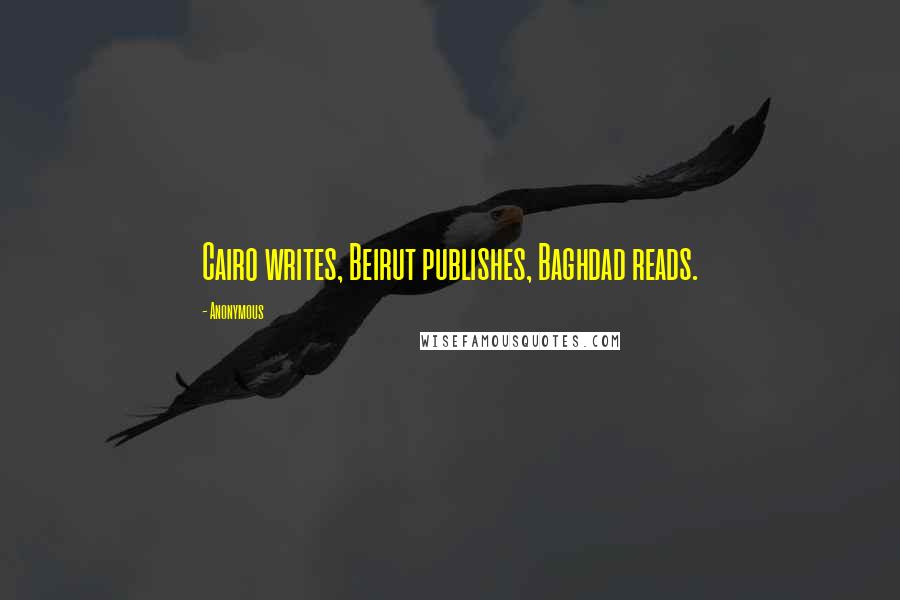 Anonymous Quotes: Cairo writes, Beirut publishes, Baghdad reads.