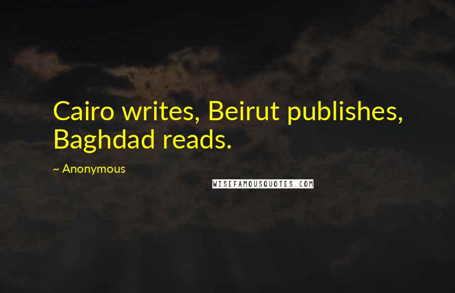 Anonymous Quotes: Cairo writes, Beirut publishes, Baghdad reads.