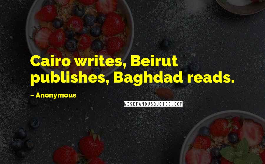 Anonymous Quotes: Cairo writes, Beirut publishes, Baghdad reads.