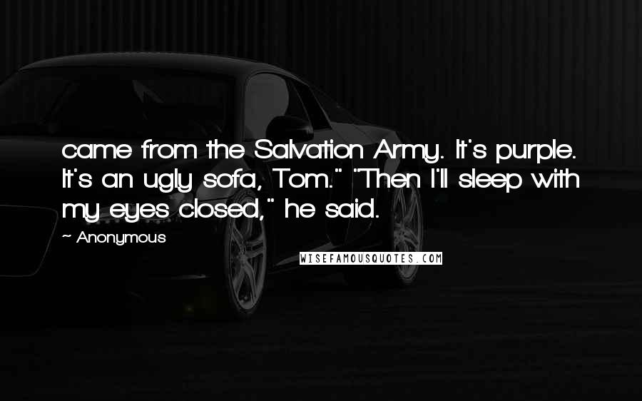Anonymous Quotes: came from the Salvation Army. It's purple. It's an ugly sofa, Tom." "Then I'll sleep with my eyes closed," he said.