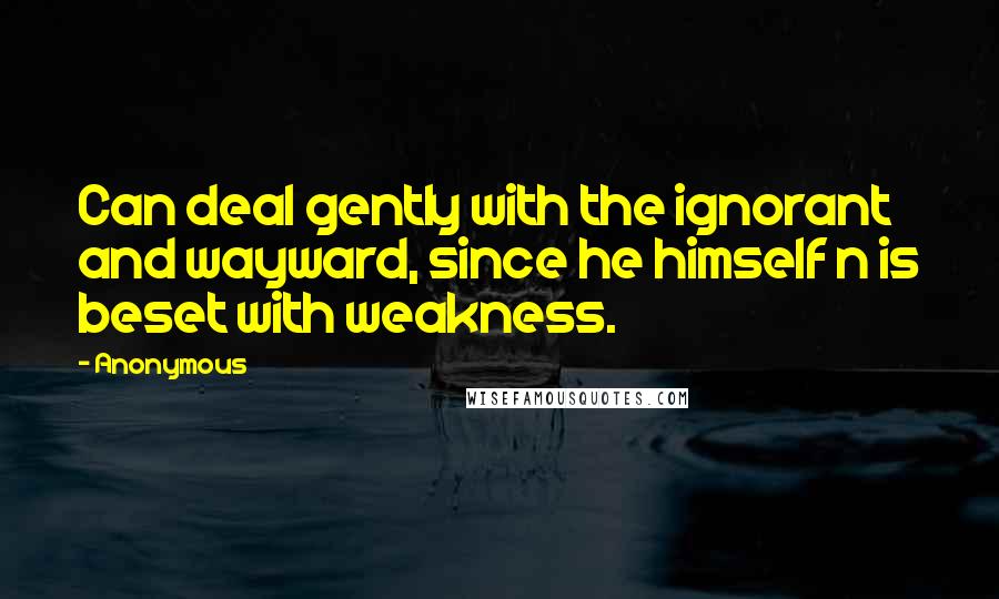 Anonymous Quotes: Can deal gently with the ignorant and wayward, since he himself n is beset with weakness.