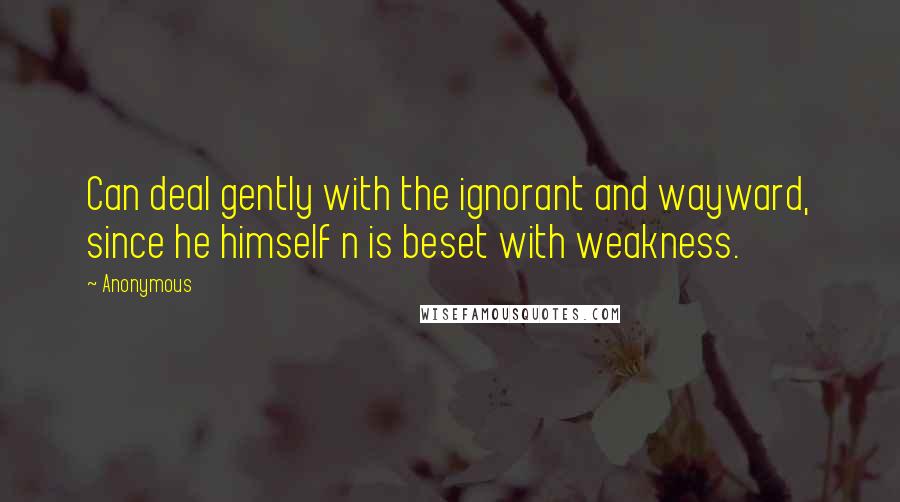 Anonymous Quotes: Can deal gently with the ignorant and wayward, since he himself n is beset with weakness.