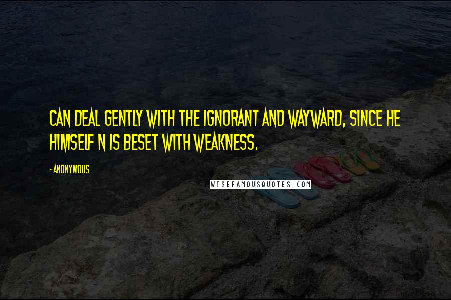 Anonymous Quotes: Can deal gently with the ignorant and wayward, since he himself n is beset with weakness.