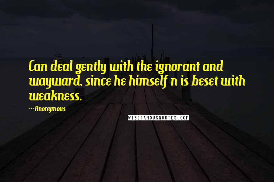 Anonymous Quotes: Can deal gently with the ignorant and wayward, since he himself n is beset with weakness.