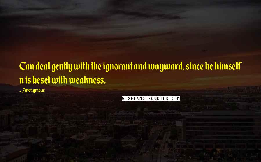 Anonymous Quotes: Can deal gently with the ignorant and wayward, since he himself n is beset with weakness.