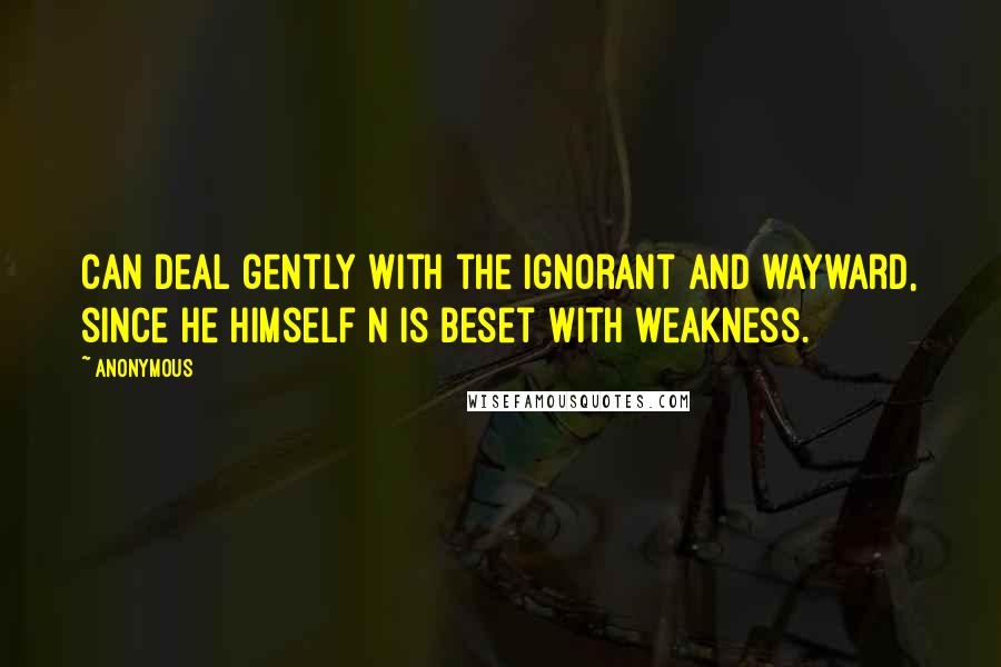 Anonymous Quotes: Can deal gently with the ignorant and wayward, since he himself n is beset with weakness.