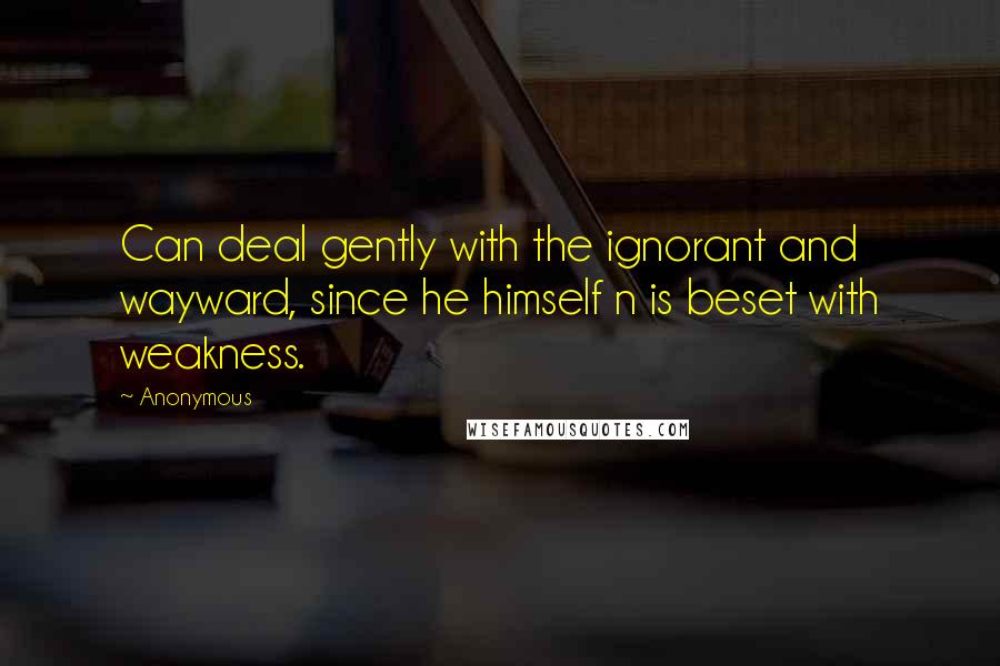 Anonymous Quotes: Can deal gently with the ignorant and wayward, since he himself n is beset with weakness.