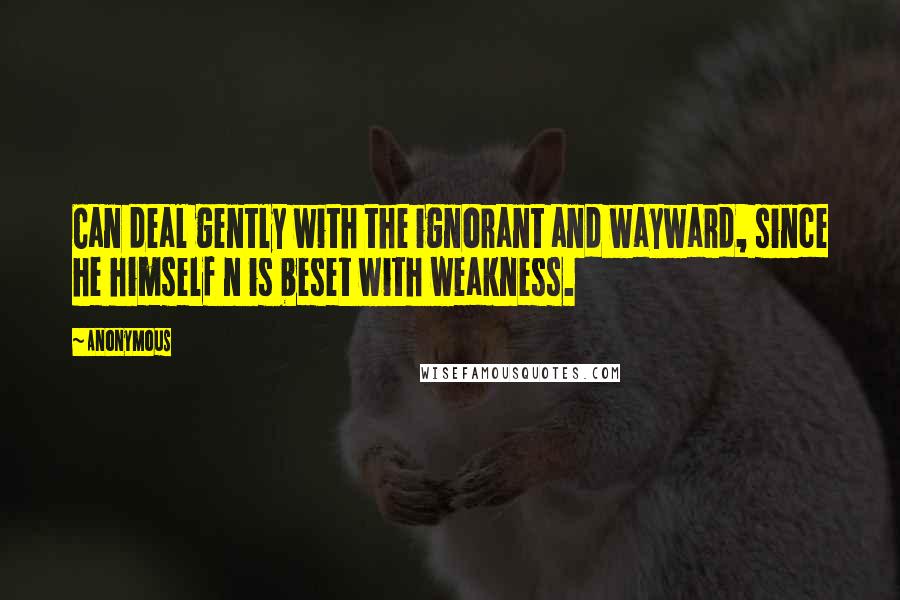 Anonymous Quotes: Can deal gently with the ignorant and wayward, since he himself n is beset with weakness.