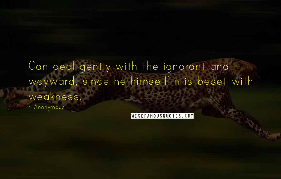 Anonymous Quotes: Can deal gently with the ignorant and wayward, since he himself n is beset with weakness.