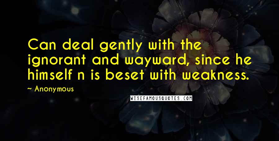 Anonymous Quotes: Can deal gently with the ignorant and wayward, since he himself n is beset with weakness.