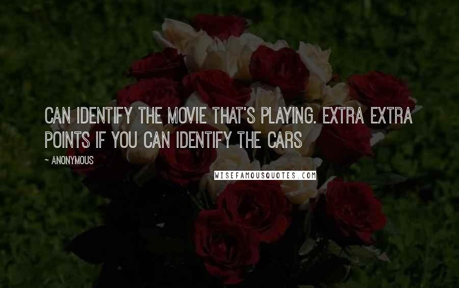 Anonymous Quotes: can identify the movie that's playing. Extra EXTRA points if you can identify the cars