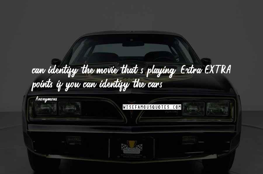 Anonymous Quotes: can identify the movie that's playing. Extra EXTRA points if you can identify the cars