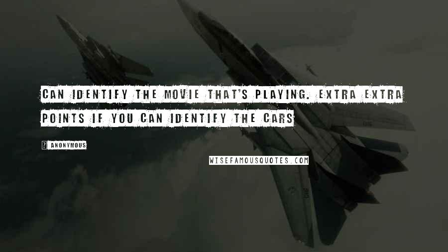 Anonymous Quotes: can identify the movie that's playing. Extra EXTRA points if you can identify the cars