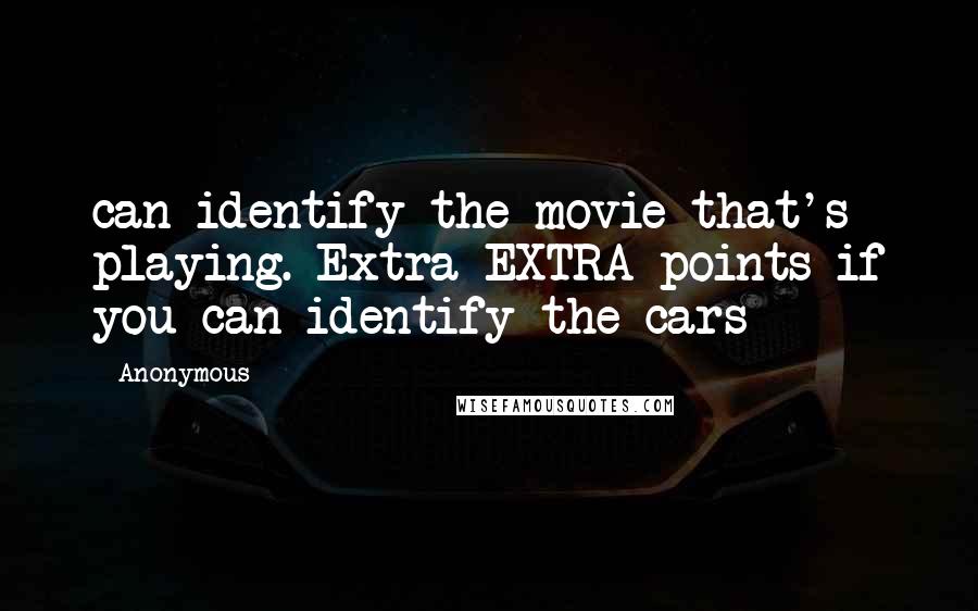 Anonymous Quotes: can identify the movie that's playing. Extra EXTRA points if you can identify the cars