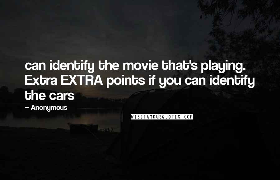Anonymous Quotes: can identify the movie that's playing. Extra EXTRA points if you can identify the cars