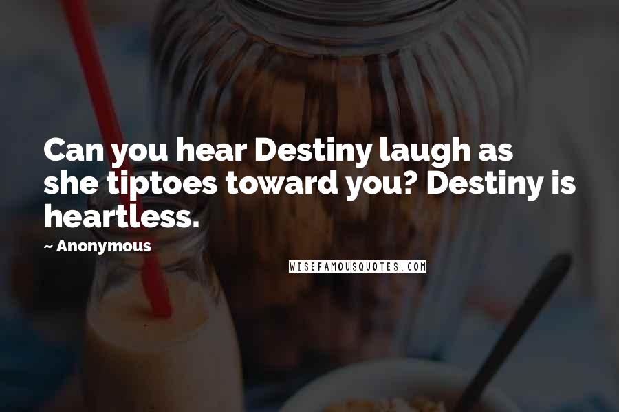 Anonymous Quotes: Can you hear Destiny laugh as she tiptoes toward you? Destiny is heartless.
