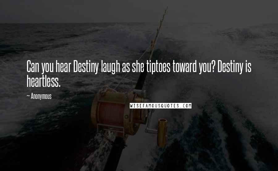 Anonymous Quotes: Can you hear Destiny laugh as she tiptoes toward you? Destiny is heartless.