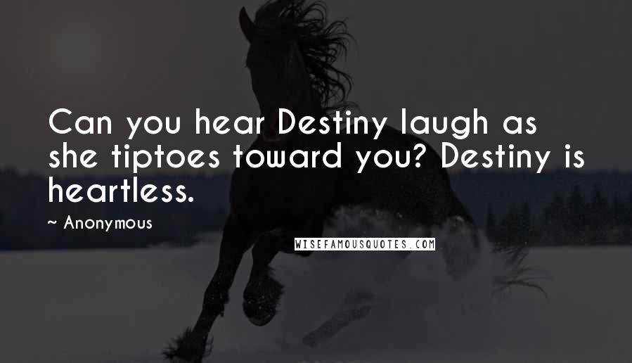 Anonymous Quotes: Can you hear Destiny laugh as she tiptoes toward you? Destiny is heartless.