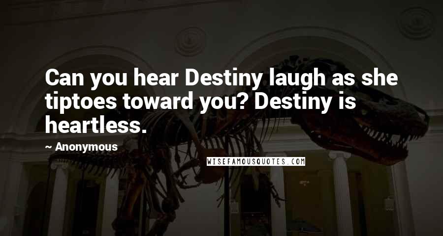 Anonymous Quotes: Can you hear Destiny laugh as she tiptoes toward you? Destiny is heartless.