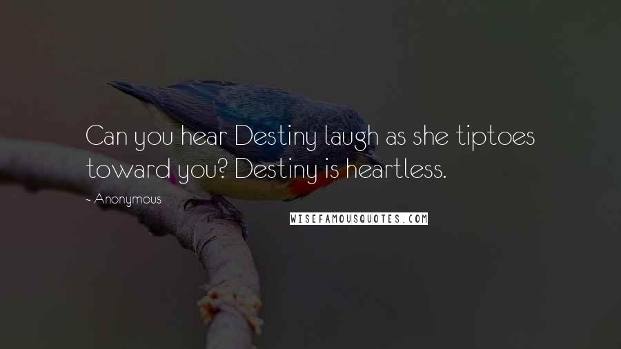 Anonymous Quotes: Can you hear Destiny laugh as she tiptoes toward you? Destiny is heartless.