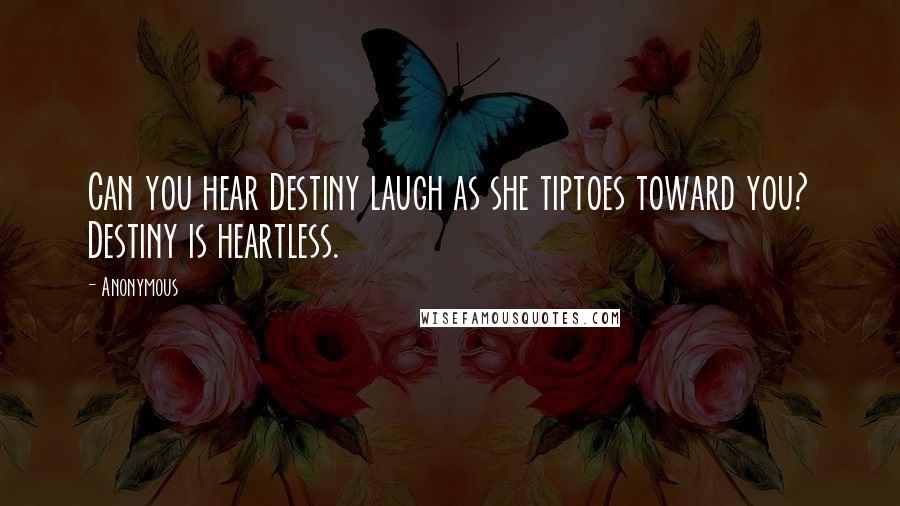 Anonymous Quotes: Can you hear Destiny laugh as she tiptoes toward you? Destiny is heartless.