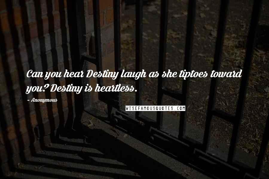 Anonymous Quotes: Can you hear Destiny laugh as she tiptoes toward you? Destiny is heartless.