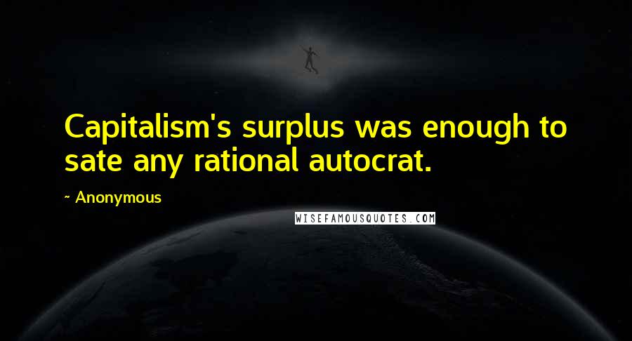 Anonymous Quotes: Capitalism's surplus was enough to sate any rational autocrat.