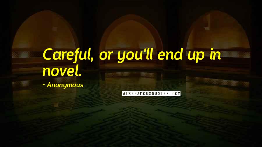 Anonymous Quotes: Careful, or you'll end up in novel.