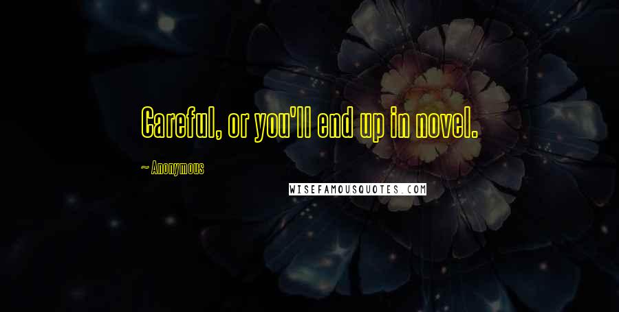 Anonymous Quotes: Careful, or you'll end up in novel.