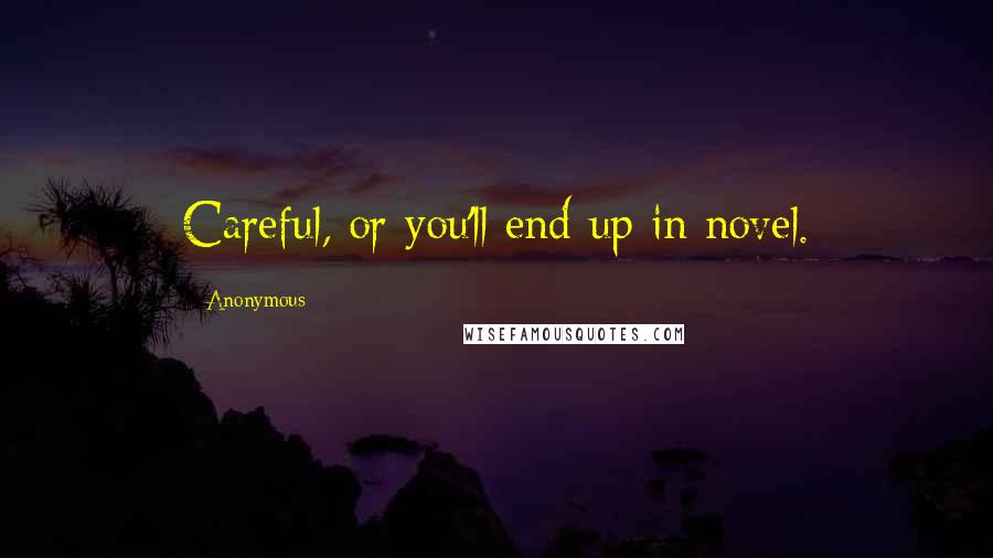 Anonymous Quotes: Careful, or you'll end up in novel.