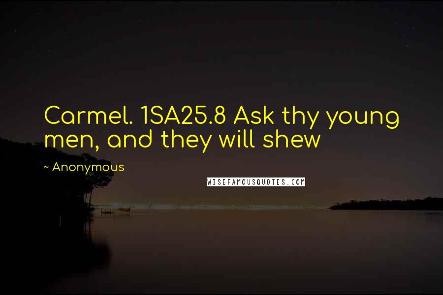 Anonymous Quotes: Carmel. 1SA25.8 Ask thy young men, and they will shew