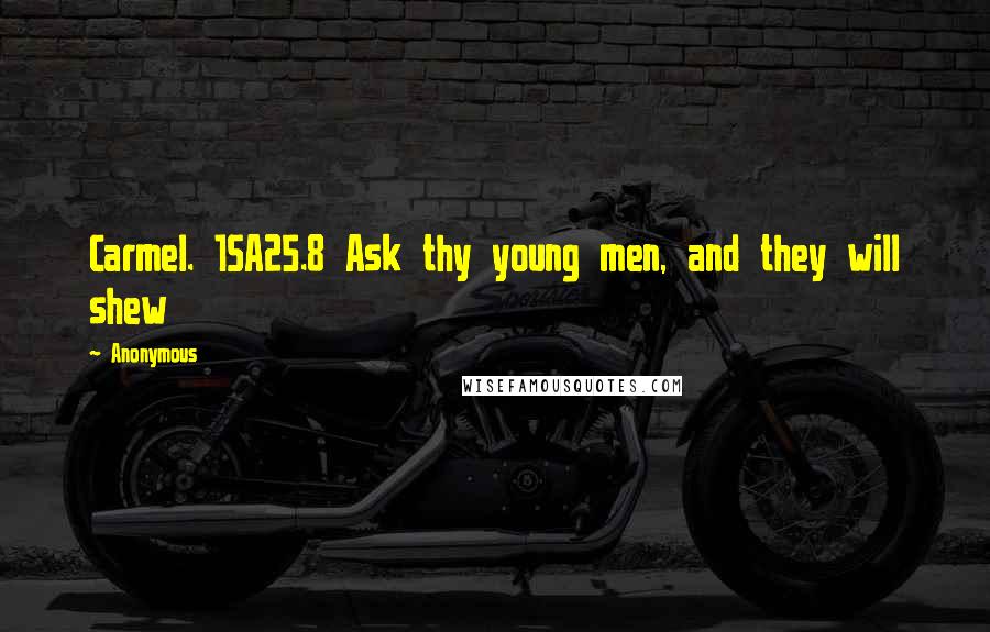 Anonymous Quotes: Carmel. 1SA25.8 Ask thy young men, and they will shew