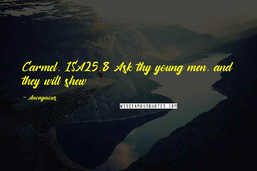 Anonymous Quotes: Carmel. 1SA25.8 Ask thy young men, and they will shew