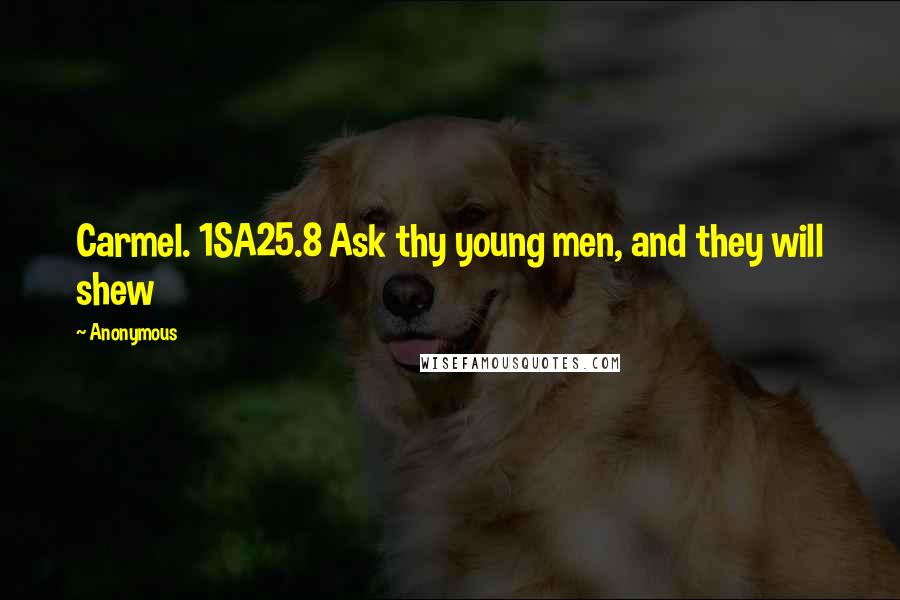 Anonymous Quotes: Carmel. 1SA25.8 Ask thy young men, and they will shew